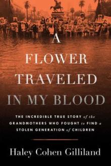 A flower traveled in my blood : the incredible true story of the grandmothers who fought to find a stolen generation of children / Haley Cohen Gilliland