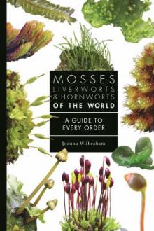Mosses, liverworts &amp; hornworts of the world : a guide to every order / Joanna Wilbraham