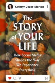 The story of your life : how social media shapes the way we experience everything / Kathryn Jezer-Morton