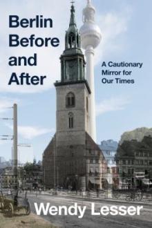Berlin before and after : a cautionary mirror for our times / Wendy Lesser