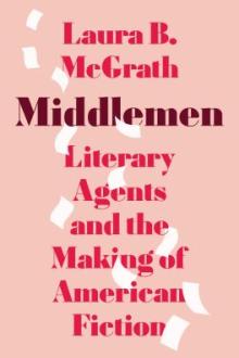 Middlemen : literary agents and the making of American fiction / Laura B. McGrath