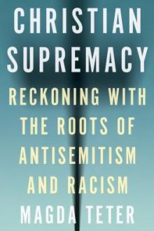 Christian supremacy : reckoning with the roots of antisemitism and racism / Magda Teter