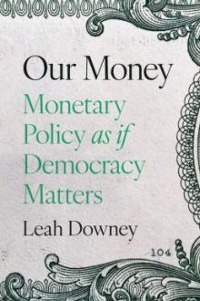 Our money : monetary policy as if democracy matters / Leah Downey