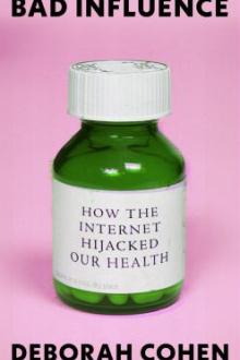 Bad influence : how the Internet hijacked our health / Deborah Cohen