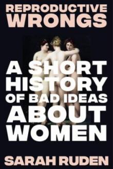 Reproductive wrongs : a short history of bad ideas about women / Sarah Ruden