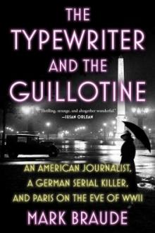 The typewriter and the guillotine : an American journalist, a German serial killer, and Paris on the eve of WWII / Mark Braude