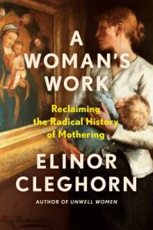 A woman's work : reclaiming the radical history of mothering / Elinor Cleghorn