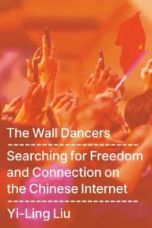 The wall dancers : searching for freedom and connection on the Chinese internet / Yi-Ling Liu