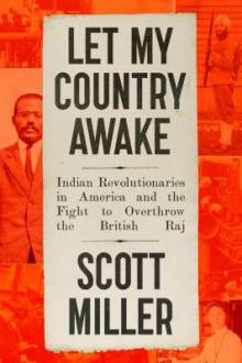 Let my country awake : Indian revolutionaries in America and the fight to overthrow the British Raj / Scott Miller