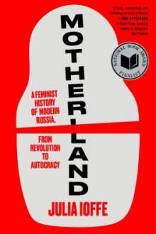 Motherland : a feminist history of modern Russia, from revolution to autocracy / Julia Ioffe