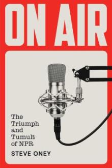 On air : the triumph and tumult of NPR / Steve Oney