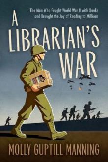 A librarian's war : the man who fought World War II with books and brought the joy of reading to millions / Molly Guptill Manning