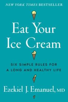Eat your ice cream : six simple rules for a long and healthy life / Ezekiel J. Emanuel, MD, PhD