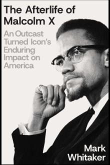 The afterlife of Malcolm X : an outcast turned icon&#039;s enduring impact on America / Mark Whitaker