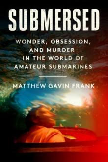 Submersed : wonder, obsession, and murder in the world of amateur submarines / Matthew Gavin Frank