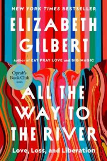 All the way to the river : love, loss, and liberation / Elizabeth Gilbert