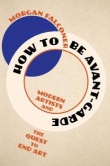 How to be avant-garde : modern artists and the quest to end art / Morgan Falconer