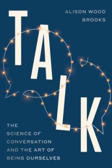Talk : the science of conversation and the art of being ourselves / Alison Wood Brooks