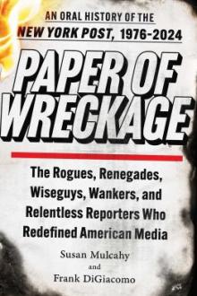 Paper of wreckage : an oral history of the New York Post, 1976-2024 : the rogues, renegades, wiseguys, wankers, and relentless reporters who redefined American media / Susan Mulcahy and Frank DiGiacomo