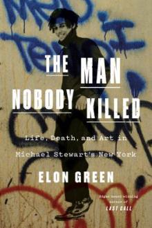 The man nobody killed : life, death, and art in Michael Stewart&#039;s New York / Elon Green