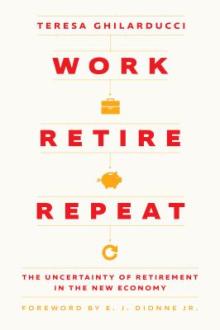 Work, retire, repeat : the uncertainty of retirement in the new economy / Teresa Ghilarducci ; with a foreword by E. J. Dionne Jr