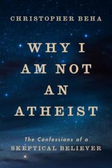 Why I am not an atheist : the confessions of a skeptical believer / Christopher Beha