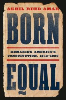 Born equal : remaking America&#039;s Constitution, 1840-1920 / Akhil Reed Amar