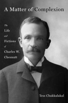 A matter of complexion : the life and fictions of Charles W. Chesnutt / Tess Chakkalakal