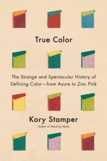 True color : the strange and spectacular quest to define color -- from azure to zinc pink / Kory Stamper