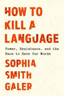 How to kill a language : power, resistance, and the race to save our words / Sophia Smith Galer