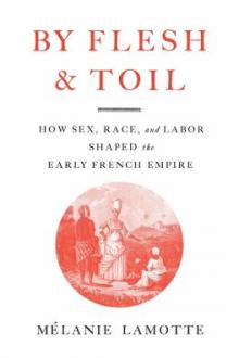 By flesh and toil : how sex, race, and labor shaped the early French empire / Mélanie Lamotte