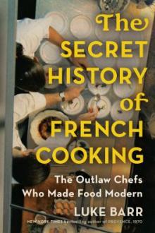 The secret history of French cooking : the outlaw chefs who made food modern / Luke Barr