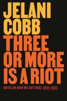 Three or more is a riot : notes on how we got here, 2012-2025 / Jelani Cobb