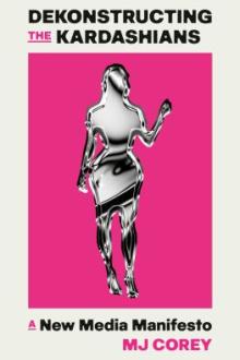 Dekonstructing the Kardashians : a new media manifesto / MJ Corey